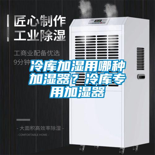冷庫加濕用哪種加濕器？冷庫專用加濕器