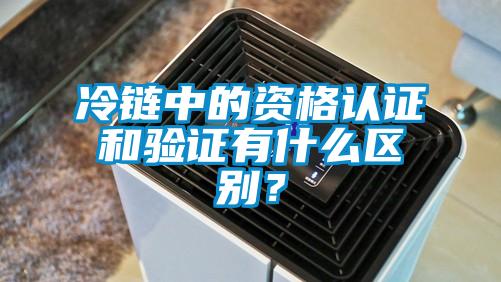 冷鏈中的資格認證和驗證有什么區別?