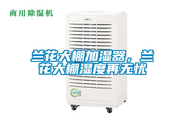 蘭花大棚加濕器,蘭花大棚濕度再無(wú)憂