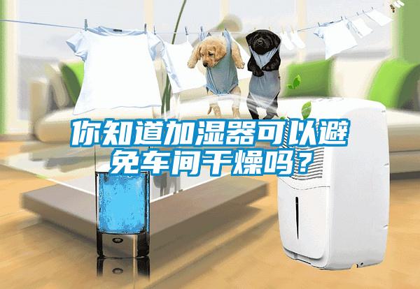 你知道加濕器可以避免車間干燥嗎？
