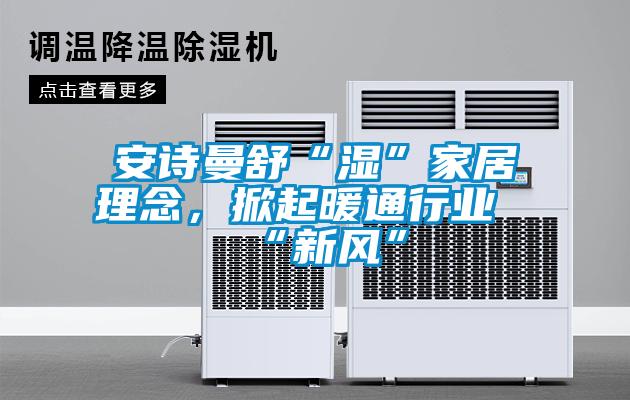安詩曼舒“濕”家居理念,掀起暖通行業(yè)“新風”