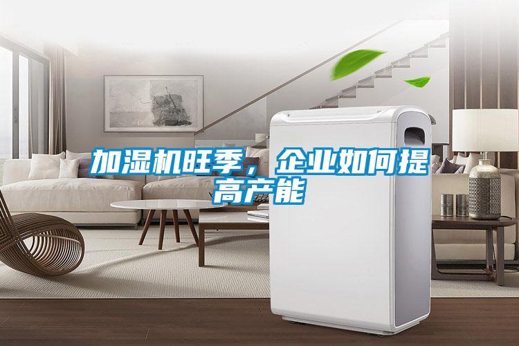 加濕機旺季,企業(yè)如何提高產能