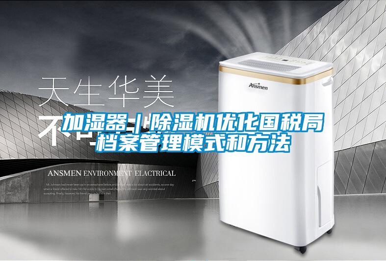 加濕器|除濕機優(yōu)化國稅局檔案管理模式和方法