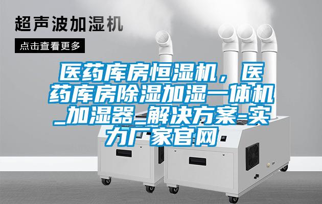 醫(yī)藥庫房恒濕機(jī)，醫(yī)藥庫房除濕加濕一體機(jī)_加濕器_解決方案-實(shí)力廠家官網(wǎng)