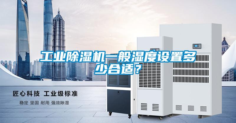 工業(yè)除濕機一般濕度設(shè)置多少合適?
