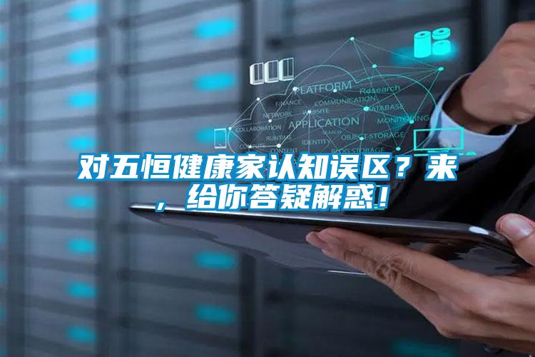 對五恒健康家認知誤區?來,給你答疑解惑!