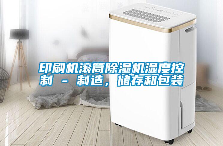 印刷機滾筒除濕機濕度控制 - 制造,儲存和包裝