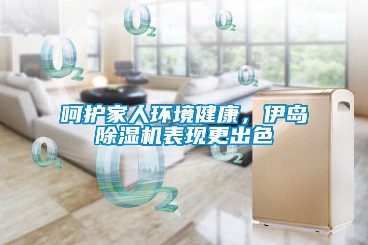 呵護(hù)家人環(huán)境健康,伊島除濕機(jī)表現(xiàn)更出色