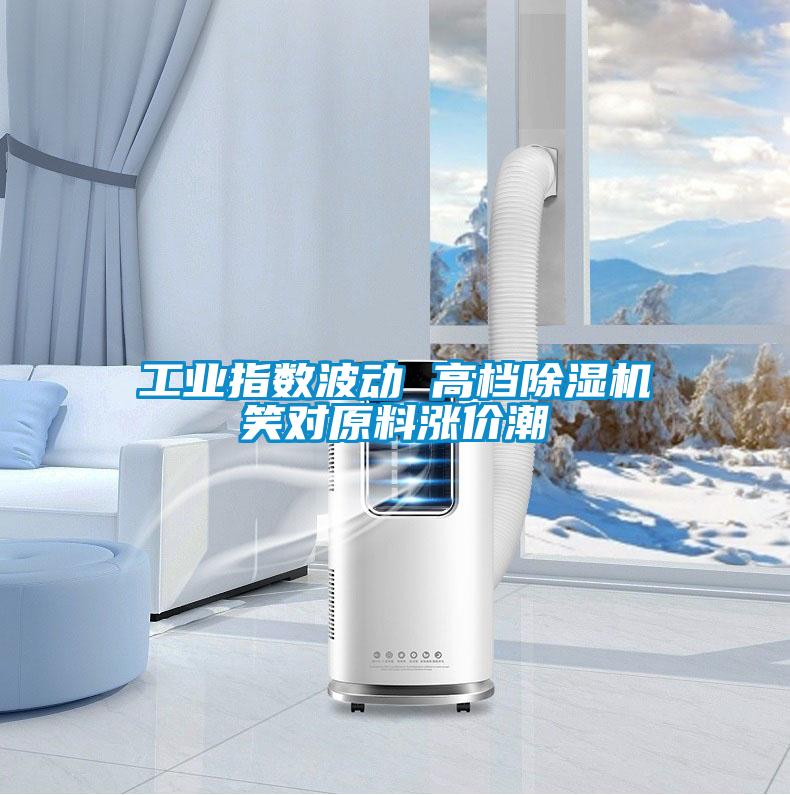 工業(yè)指數波動 高檔除濕機笑對原料漲價潮