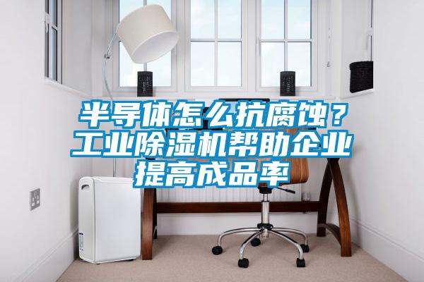 半導(dǎo)體怎么抗腐蝕?工業(yè)除濕機(jī)幫助企業(yè)提高成品率