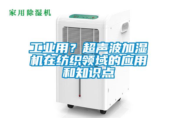工業用?超聲波加濕機在紡織領域的應用和知識點
