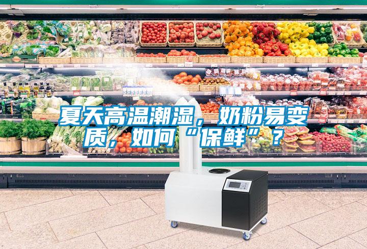 夏天高溫潮濕,奶粉易變質,如何“保鮮”?