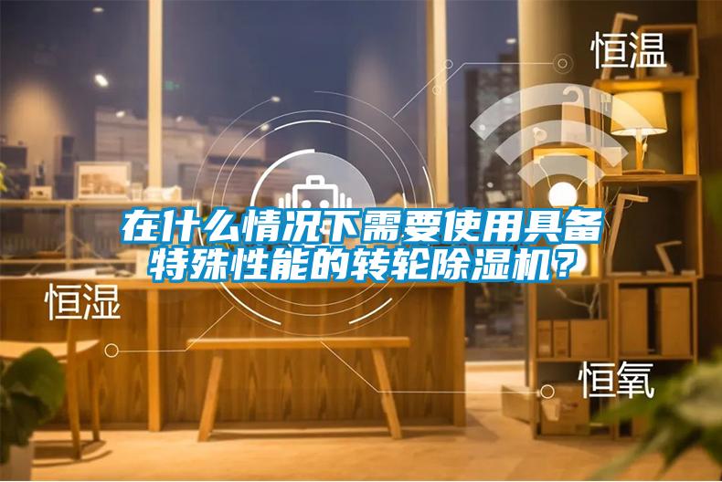 在什么情況下需要使用具備特殊性能的轉輪除濕機?