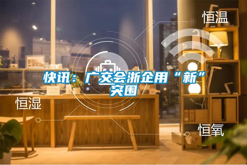 快訊:廣交會浙企用“新”突圍