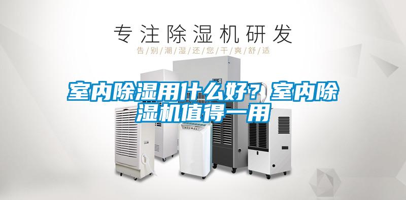 室內(nèi)除濕用什么好?室內(nèi)除濕機(jī)值得一用