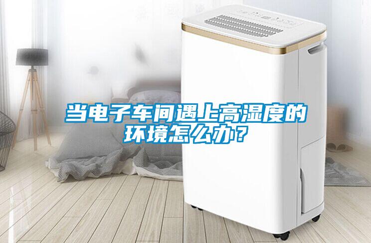 當電子車間遇上高濕度的環境怎么辦?