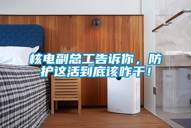 核電副總工告訴你，防護這活到底該咋干！