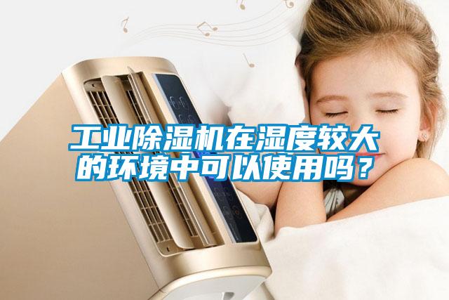 工業(yè)除濕機(jī)在濕度較大的環(huán)境中可以使用嗎?