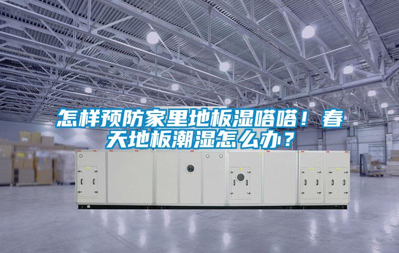怎樣預防家里地板濕嗒嗒!春天地板潮濕怎么辦?