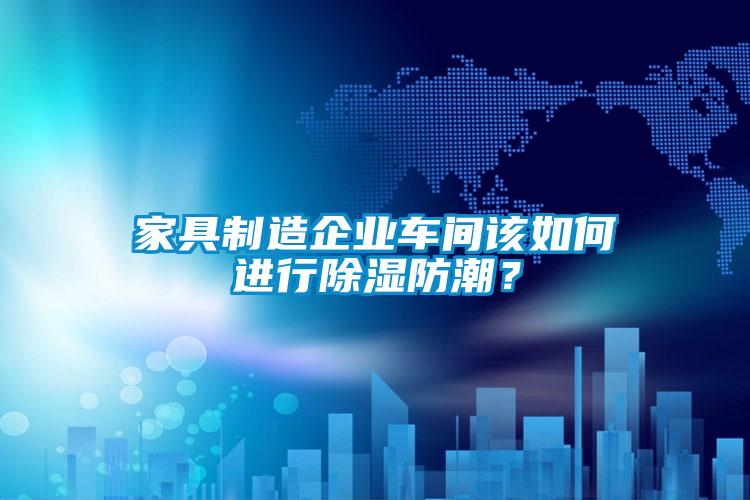 家具制造企業(yè)車間該如何進(jìn)行除濕防潮？