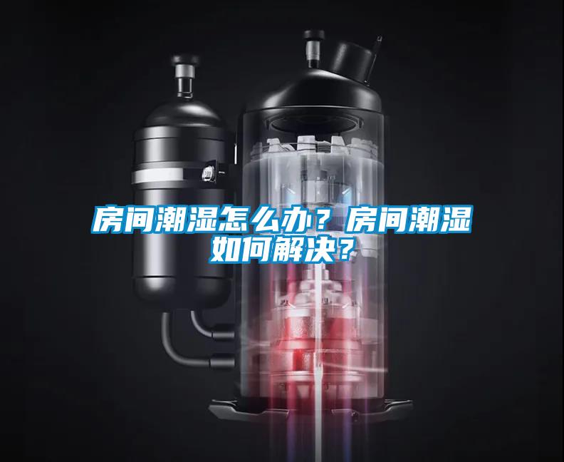 房間潮濕怎么辦？房間潮濕如何解決？