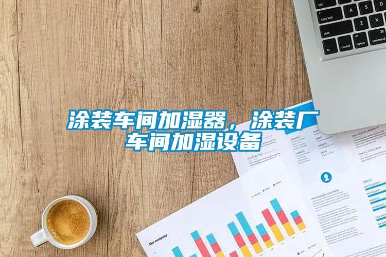 涂裝車(chē)間加濕器,涂裝廠(chǎng)車(chē)間加濕設(shè)備