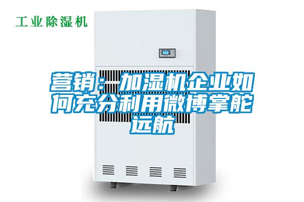 營銷:加濕機企業如何充分利用微博掌舵遠航