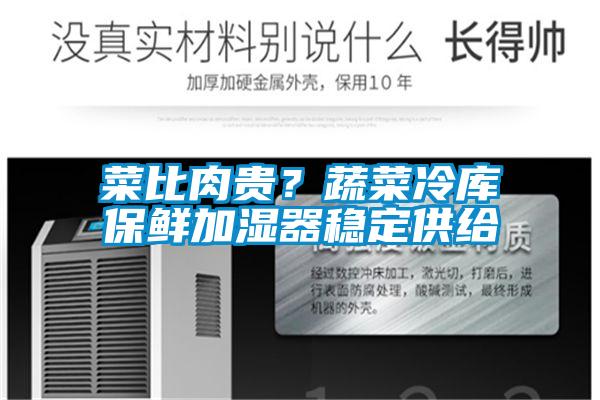 菜比肉貴?蔬菜冷庫保鮮加濕器穩(wěn)定供給