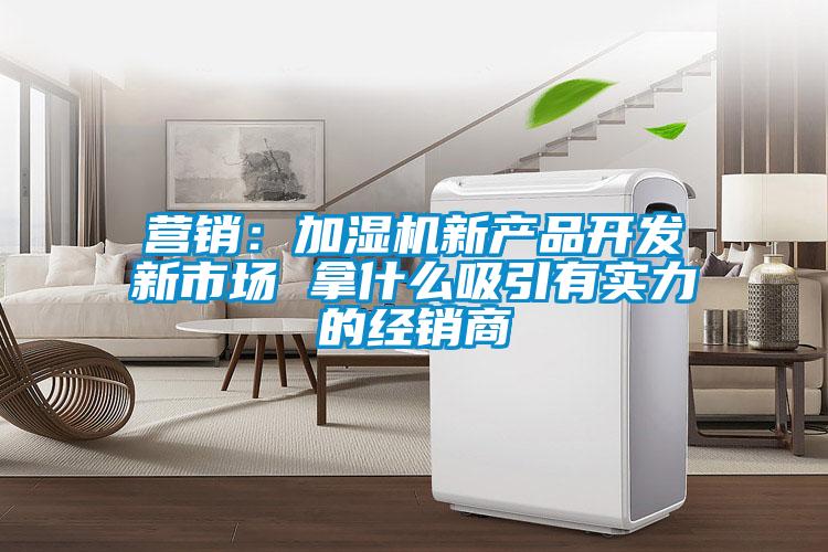 營銷:加濕機新產品開發新市場 拿什么吸引有實力的經銷商