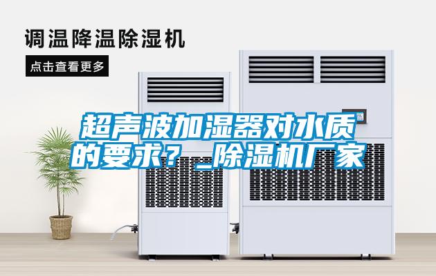 超聲波加濕器對水質的要求?_除濕機廠家