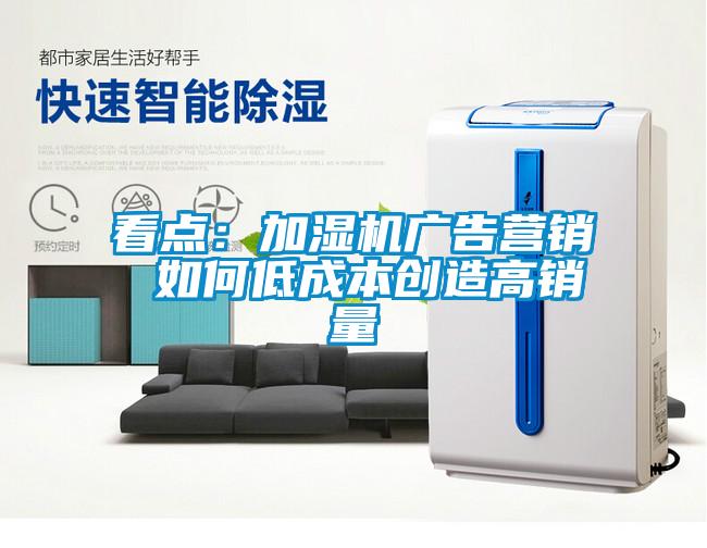 看點:加濕機廣告營銷 如何低成本創造高銷量