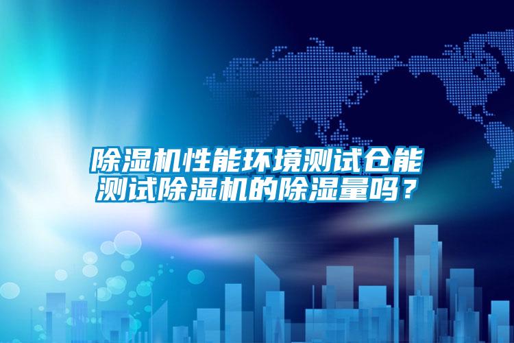除濕機性能環境測試倉能測試除濕機的除濕量嗎?