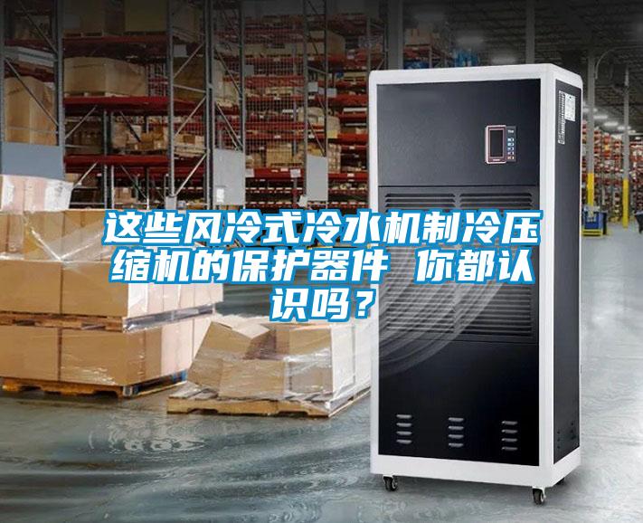 這些風冷式冷水機制冷壓縮機的保護器件 你都認識嗎?