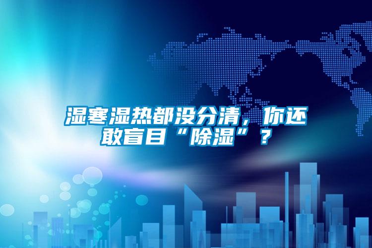 濕寒濕熱都沒分清,你還敢盲目“除濕”?