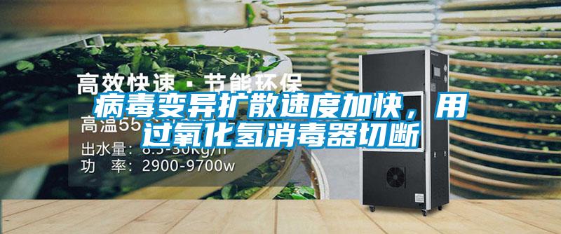 病毒變異擴散速度加快,用過氧化氫消毒器切斷