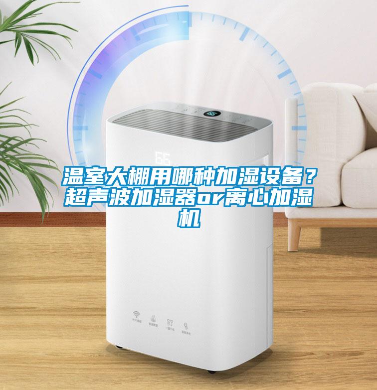 溫室大棚用哪種加濕設(shè)備?超聲波加濕器or離心加濕機(jī)