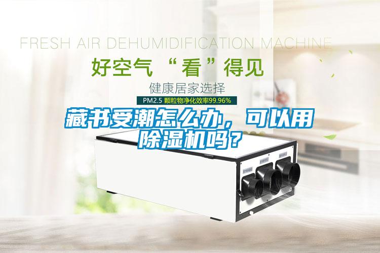 藏書受潮怎么辦,可以用除濕機嗎?