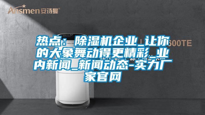 熱點:除濕機企業_讓你的大象舞動得更精彩_業內新聞_新聞動態-實力廠家官網