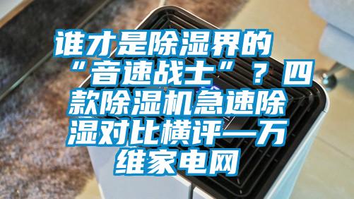 誰才是除濕界的“音速戰士”?四款除濕機急速除濕對比橫評—萬維家電網