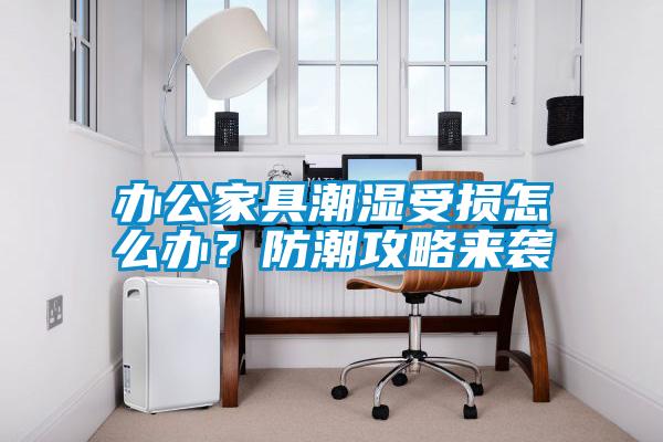 辦公家具潮濕受損怎么辦?防潮攻略來襲