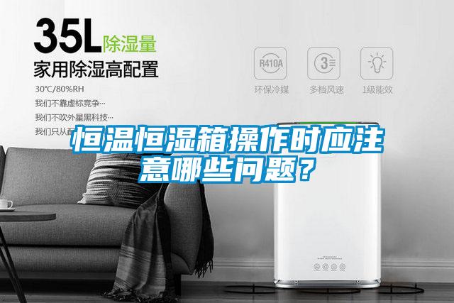 恒溫恒濕箱操作時應注意哪些問題?
