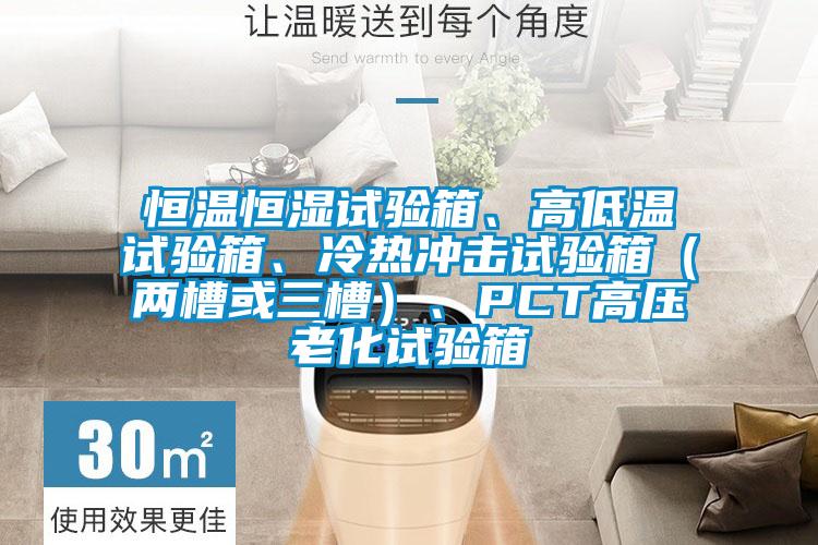 恒溫恒濕試驗箱、高低溫試驗箱、冷熱沖擊試驗箱(兩槽或三槽)、PCT高壓老化試驗箱