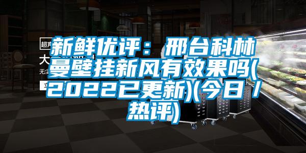 新鮮優評:邢臺科林曼壁掛新風有效果嗎(2022已更新)(今日/熱評)