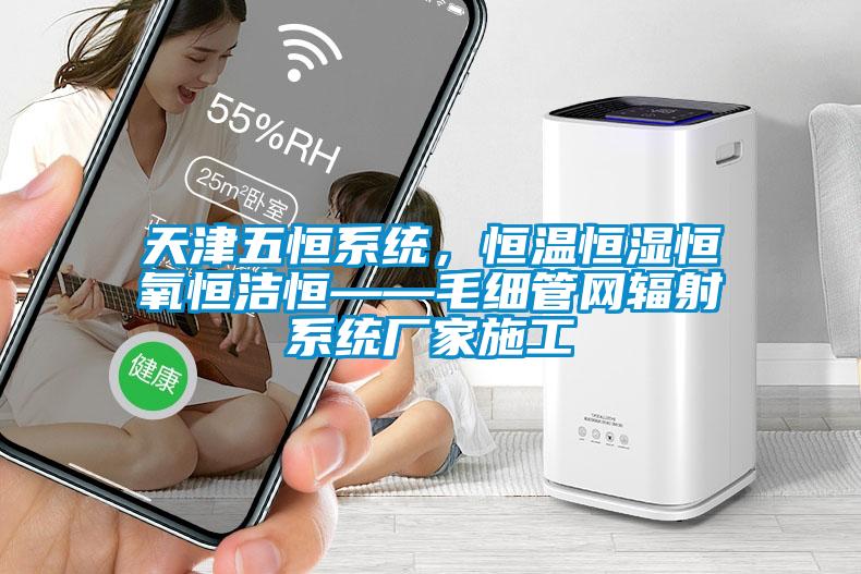 天津五恒系統，恒溫恒濕恒氧恒潔恒——毛細管網輻射系統廠家施工