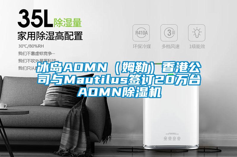 冰島AOMN(姆勒)香港公司與Mautilus簽訂20萬臺AOMN除濕機