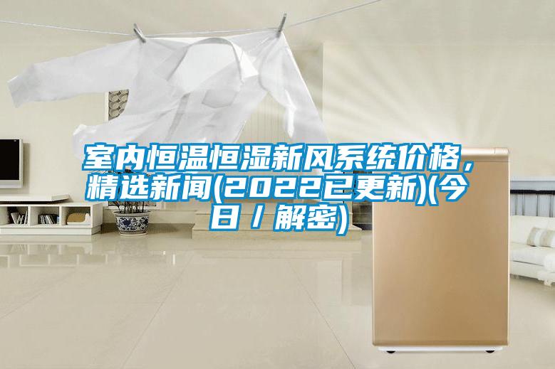 室內(nèi)恒溫恒濕新風(fēng)系統(tǒng)價(jià)格,精選新聞(2022已更新)(今日/解密)