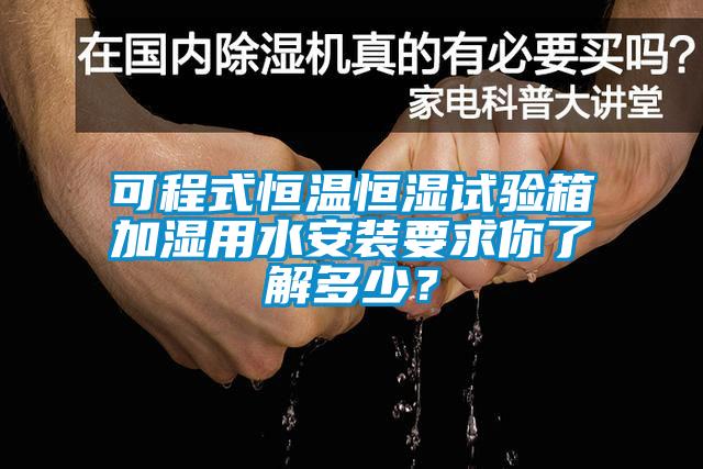 可程式恒溫恒濕試驗箱加濕用水安裝要求你了解多少?