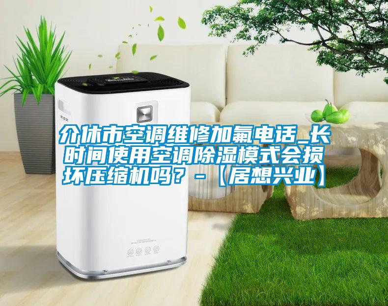 介休市空調維修加氟電話_長時間使用空調除濕模式會損壞壓縮機嗎?-【居想興業】