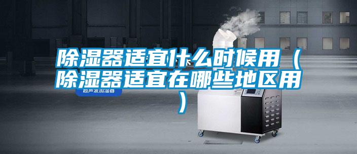 除濕器適宜什么時候用(除濕器適宜在哪些地區用)
