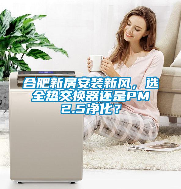 合肥新房安裝新風(fēng)，選全熱交換器還是PM2.5凈化？
